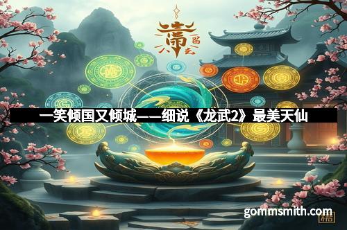 一笑倾国又倾城——细说《龙武2》最美天仙